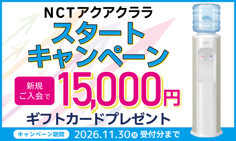 NCTアクアクララ スタートキャンペーン 新規ご入会で15,000円 ギフトカードプレゼント キャンペーン期間 2026.11.30（月）受付分まで