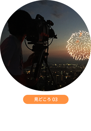 見どころ 03 開局以来花火を撮り続けている現地ケーブルテレビ局ならではのカメラアングル！