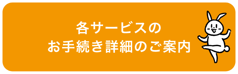 各サービスのお手続き詳細のご案内