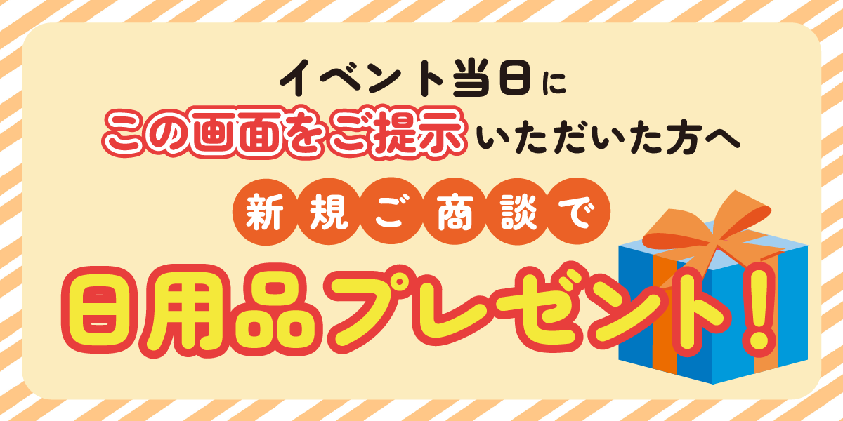 イベント当日にこの画面をご提示いただいた方へ 新規ご商談で日用品プレゼント！