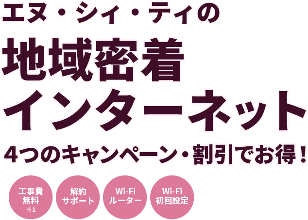 エヌ・シィ・ティの地域密着インターネット ４つのキャンペーン・割引でお得！工事費無料・解約サポート・WiFiルーター・Wi-Fi初回設定