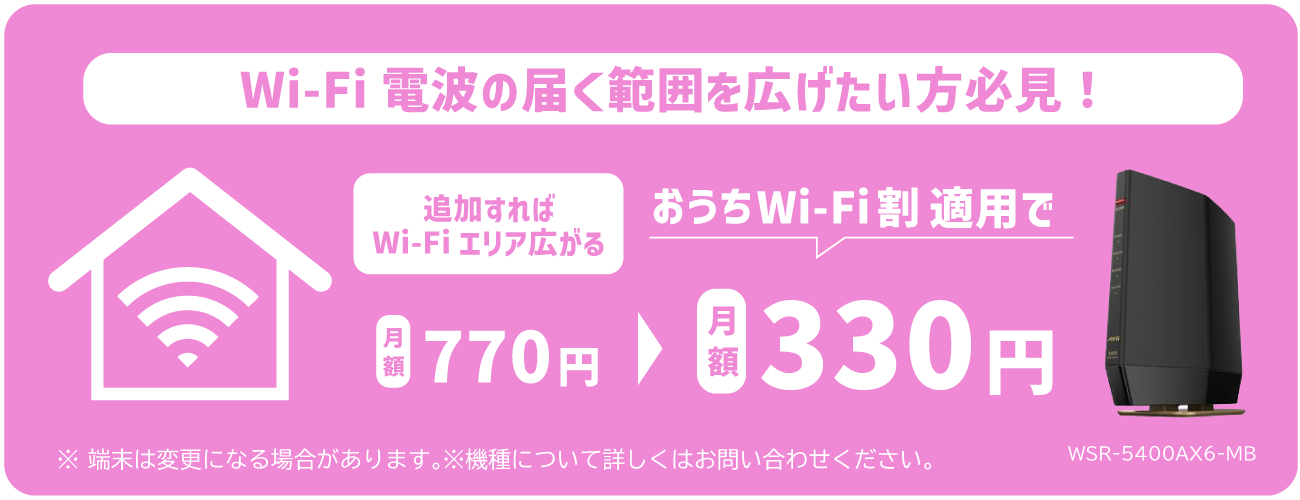 Wi-Fi電波の届く範囲を広げたい方必見！ 追加すればWi-Fiエリア広がる おうちWi-Fi割適用で 月額770円→月額330円