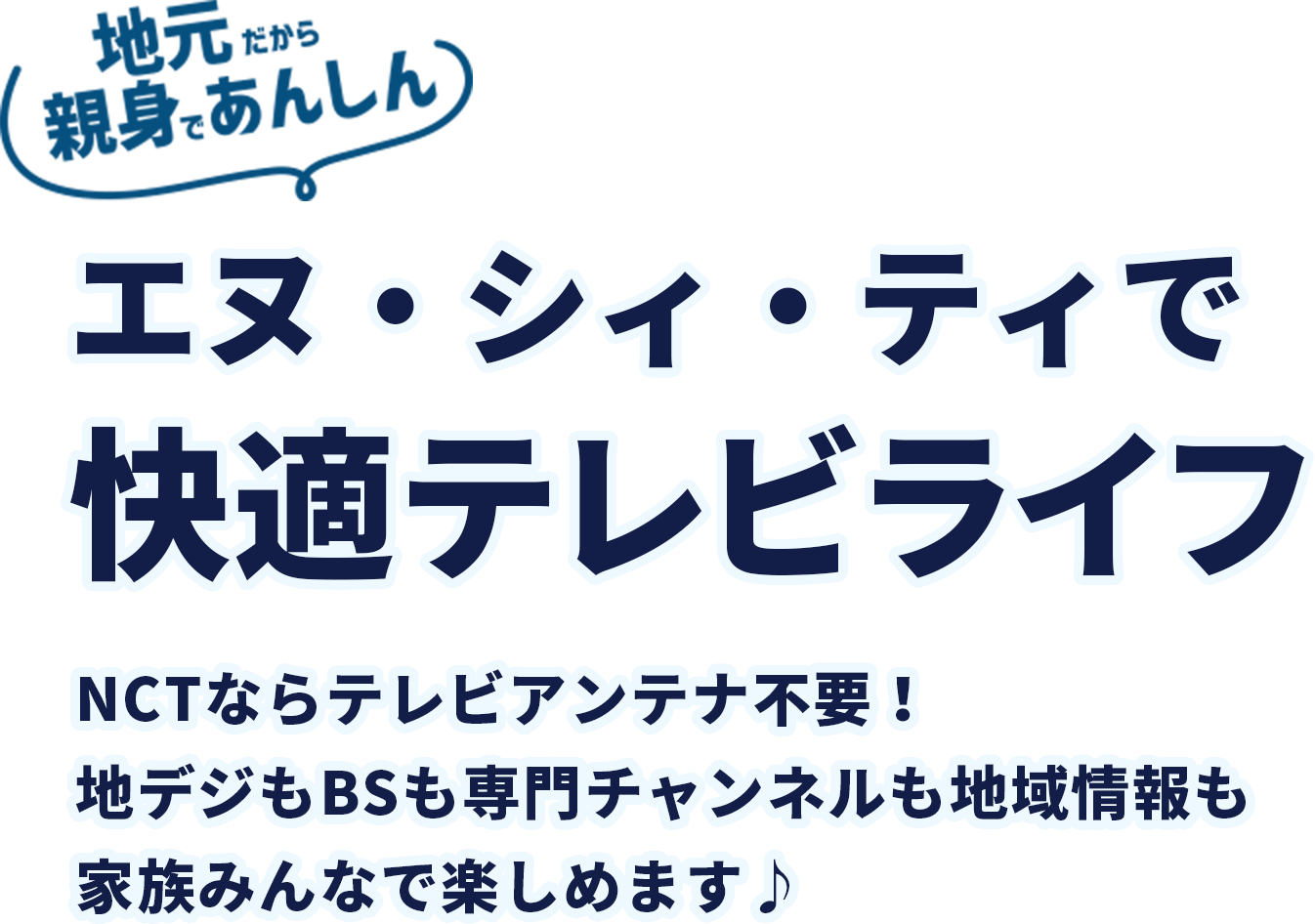 地元だから親身であんしん　エヌ・シィ・ティで快適テレビライフ　専用チューナーをつけるだけで、地デジもBSも専門チャンネルも4Kも！家族みんなで楽しめます♪