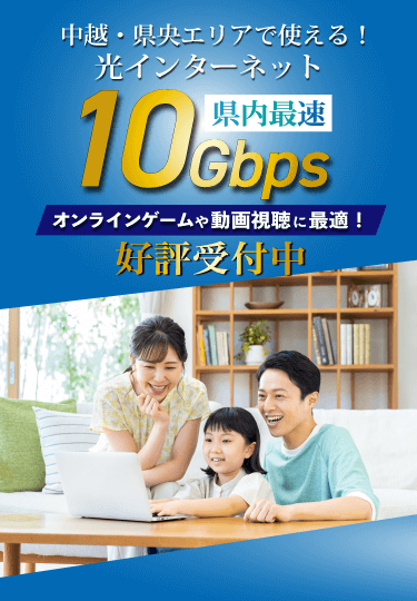 中越・県央エリアで使える！光インターネット県内最速10Gbpsオンラーンゲームや動画視聴に最適！好評受付中
