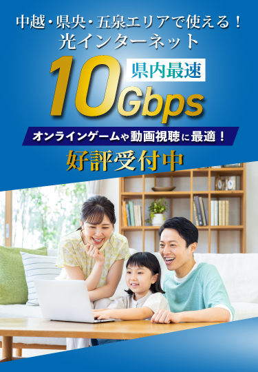 中越・県央・五泉エリアで使える!光インターネット 県内最速10Gbps オンラインゲームや動画視聴に最適!好評受付中