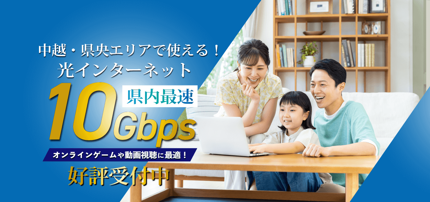 中越・県央エリアで使える！光インターネット県内最速10Gbpsオンラーンゲームや動画視聴に最適！好評受付中